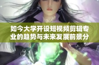 如今大学开设短视频剪辑专业的趋势与未来发展前景分析