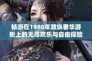 畅游在1980年放纵奢华游轮上的无尽欢乐与自由探险之旅