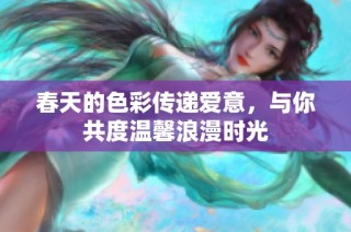 春天的色彩传递爱意，与你共度温馨浪漫时光