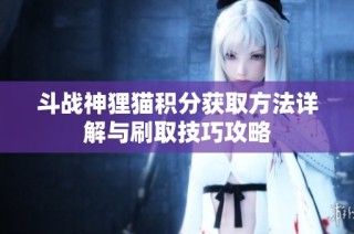 斗战神狸猫积分获取方法详解与刷取技巧攻略