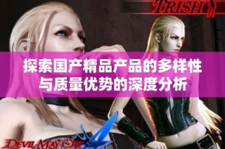 探索国产精品产品的多样性与质量优势的深度分析