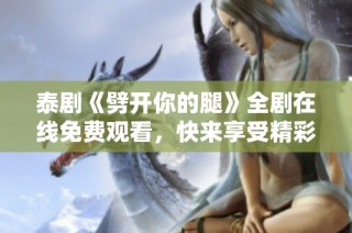 泰剧《劈开你的腿》全剧在线免费观看，快来享受精彩剧情吧！