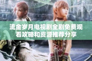 流金岁月电视剧全剧免费观看攻略和资源推荐分享