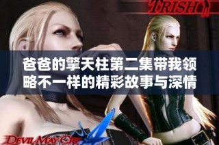 爸爸的擎天柱第二集带我领略不一样的精彩故事与深情时刻