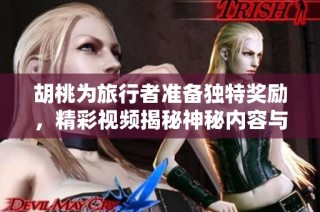 胡桃为旅行者准备独特奖励，精彩视频揭秘神秘内容与祝福