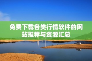 免费下载各类行情软件的网站推荐与资源汇总