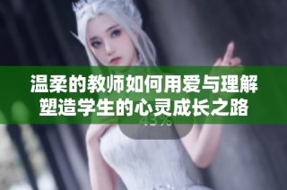 温柔的教师如何用爱与理解塑造学生的心灵成长之路