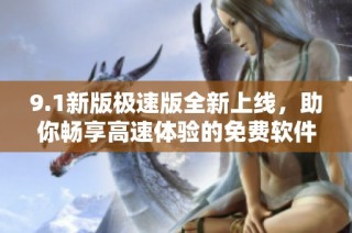 9.1新版极速版全新上线，助你畅享高速体验的免费软件推荐