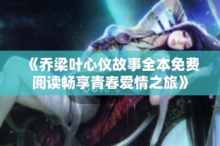 《乔梁叶心仪故事全本免费阅读畅享青春爱情之旅》
