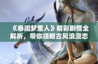 《春闺梦里人》精彩剧情全解析，带你领略古风浪漫恋情的甜蜜与曲折