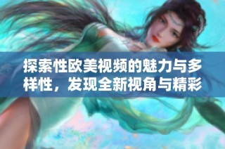 探索性欧美视频的魅力与多样性，发现全新视角与精彩内容