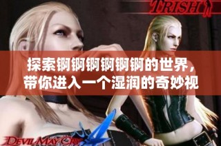 探索锕锕锕锕锕锕的世界，带你进入一个湿润的奇妙视频旅程