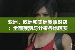 亚洲、欧洲和美洲赛事对决：全面预测与分析各地区实力之争