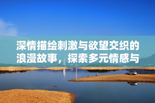 深情描绘刺激与欲望交织的浪漫故事，探索多元情感与人性的复杂面貌