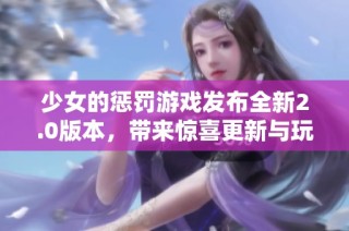 少女的惩罚游戏发布全新2.0版本，带来惊喜更新与玩法革新