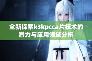 全新探索k3kpcca片技术的潜力与应用领域分析