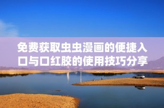 免费获取虫虫漫画的便捷入口与口红胶的使用技巧分享