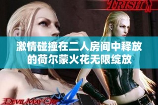 激情碰撞在二人房间中释放的荷尔蒙火花无限绽放