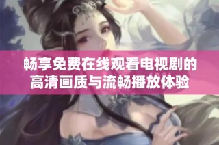 畅享免费在线观看电视剧的高清画质与流畅播放体验