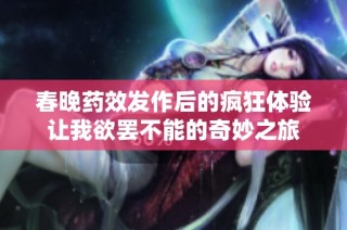 春晚药效发作后的疯狂体验让我欲罢不能的奇妙之旅
