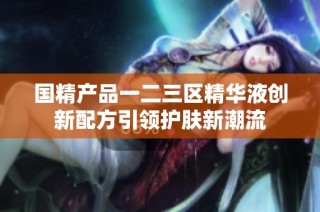 国精产品一二三区精华液创新配方引领护肤新潮流