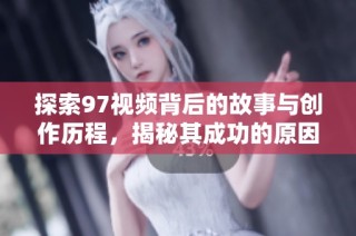 探索97视频背后的故事与创作历程，揭秘其成功的原因