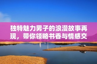 独特魅力男子的浪漫故事再现，带你领略书香与情感交融的全新旅程