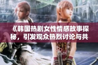 《韩国热剧女性情感故事探秘，引发观众热烈讨论与共鸣》