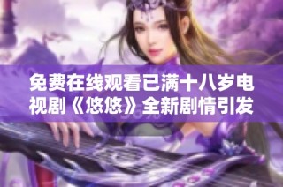 免费在线观看已满十八岁电视剧《悠悠》全新剧情引发热议与期待