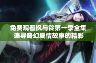 免费观看枫与铃第一季全集 追寻奇幻爱情故事的精彩旅程