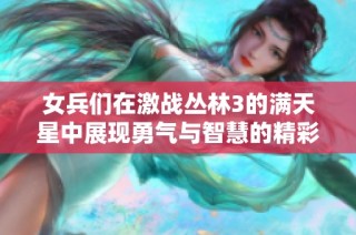 女兵们在激战丛林3的满天星中展现勇气与智慧的精彩瞬间