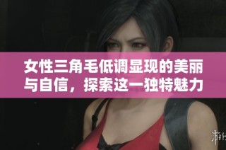 女性三角毛低调显现的美丽与自信，探索这一独特魅力的秘密