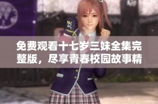 免费观看十七岁三妹全集完整版，尽享青春校园故事精彩瞬间