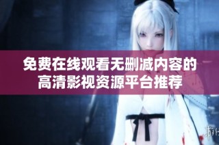 免费在线观看无删减内容的高清影视资源平台推荐