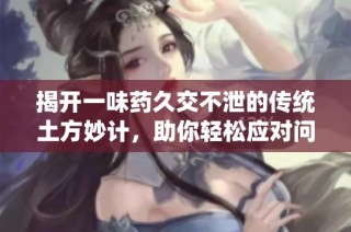 揭开一味药久交不泄的传统土方妙计，助你轻松应对问题