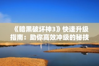 《暗黑破坏神3》快速升级指南：助你高效冲级的秘技与策略