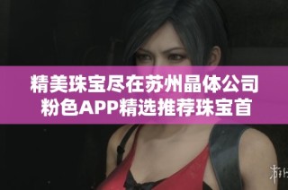 精美珠宝尽在苏州晶体公司 粉色APP精选推荐珠宝首饰合集