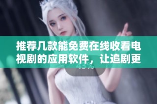推荐几款能免费在线收看电视剧的应用软件，让追剧更便捷。