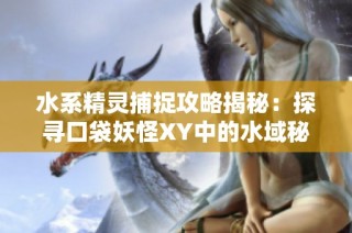 水系精灵捕捉攻略揭秘：探寻口袋妖怪XY中的水域秘境