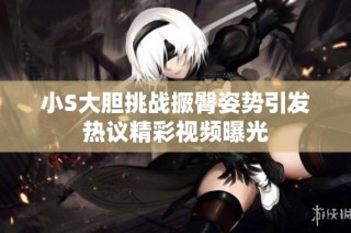 小S大胆挑战撅臀姿势引发热议精彩视频曝光