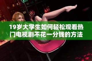 19岁大学生如何轻松观看热门电视剧不花一分钱的方法分享