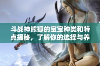 斗战神熊狐的宝宝种类和特点揭秘，了解你的选择与养成技巧