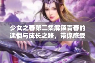 少女之春第二集解锁青春的迷惘与成长之路，带你感受心动瞬间