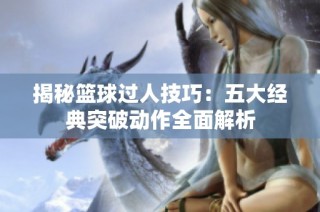 揭秘篮球过人技巧：五大经典突破动作全面解析