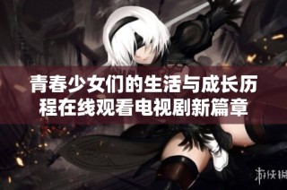 青春少女们的生活与成长历程在线观看电视剧新篇章