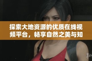 探索大地资源的优质在线视频平台，畅享自然之美与知识的融合