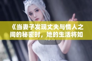 《当妻子发现丈夫与情人之间的秘密时，她的生活将如何改变》
