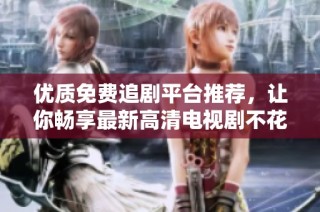 优质免费追剧平台推荐，让你畅享最新高清电视剧不花一分钱