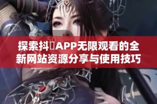 探索抖抈APP无限观看的全新网站资源分享与使用技巧