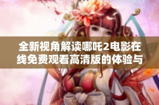 全新视角解读哪吒2电影在线免费观看高清版的体验与魅力